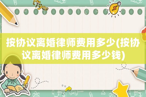 按協議離婚律師費用多少(按協議離婚律師費用多少錢)