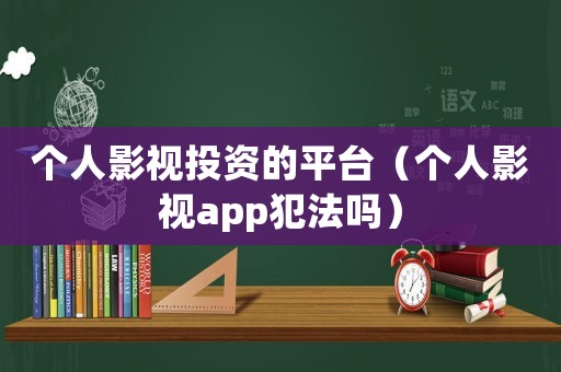 個人影視投資的平臺（個人影視app犯法嗎）
