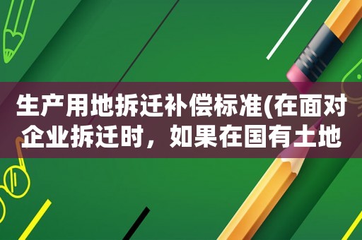 生產(chǎn)用地拆遷補(bǔ)償標(biāo)準(zhǔn)(在面對(duì)企業(yè)拆遷時(shí)，如果在國(guó)有土地上征地拆遷，應(yīng)該如何補(bǔ)償？)