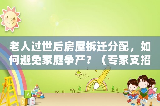 老人過世后房屋拆遷分配，如何避免家庭爭產？（專家支招）