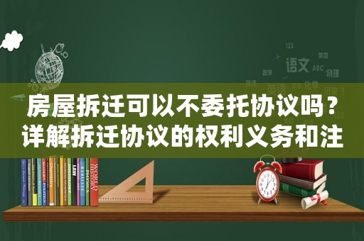 房屋拆遷可以不委托協議嗎？詳解拆遷協議的權利義務和注意事項
