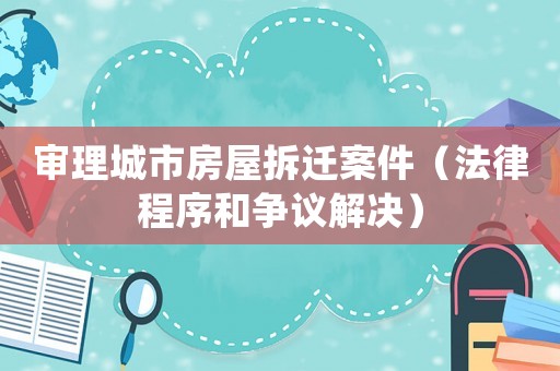 審理城市房屋拆遷案件（法律程序和爭議解決）