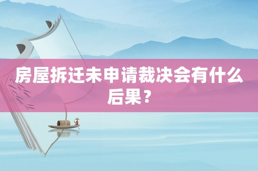 房屋拆遷未申請裁決會有什么后果？