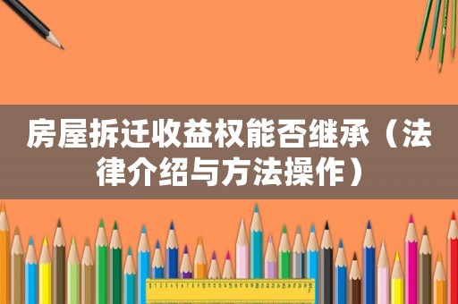 房屋拆遷收益權能否繼承（法律介紹與方法操作）