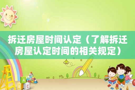 拆遷房屋時間認(rèn)定（了解拆遷房屋認(rèn)定時間的相關(guān)規(guī)定）
