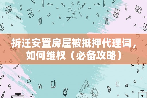 拆遷安置房屋被抵押代理詞，如何維權(quán)（必備攻略）