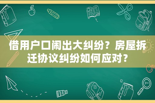 借用戶口鬧出大糾紛？房屋拆遷協議糾紛如何應對？