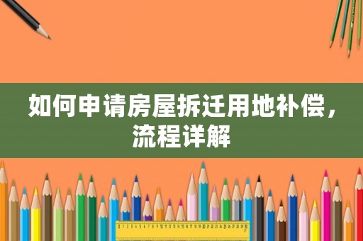 如何申請房屋拆遷用地補償，流程詳解
