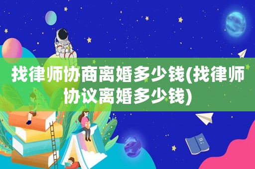 找律師協商離婚多少錢(找律師協議離婚多少錢)