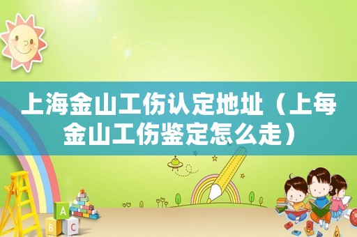 上海金山工傷認定地址（上每金山工傷鑒定怎么走）