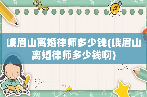 峨眉山離婚律師多少錢(峨眉山離婚律師多少錢啊)