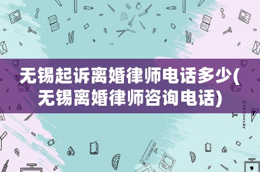 無錫起訴離婚律師電話多少(無錫離婚律師咨詢電話)