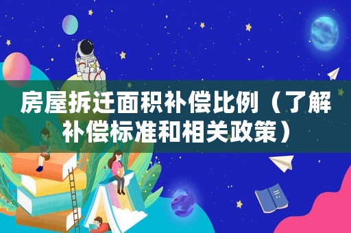 房屋拆遷面積補償比例（了解補償標準和相關政策）