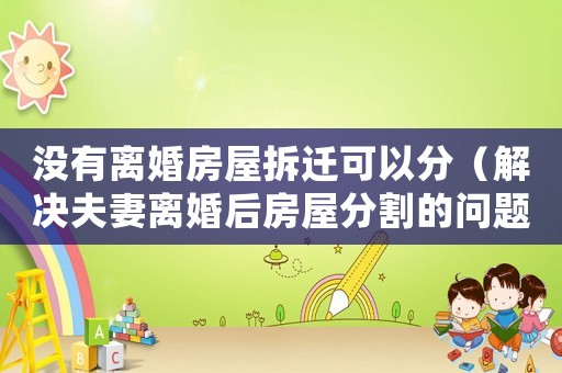 沒有離婚房屋拆遷可以分（解決夫妻離婚后房屋分割的問題）