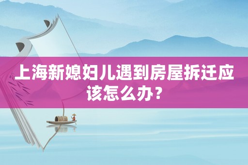 上海新媳婦兒遇到房屋拆遷應該怎么辦？