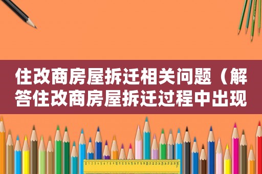 住改商房屋拆遷相關問題（解答住改商房屋拆遷過程中出現的問題）