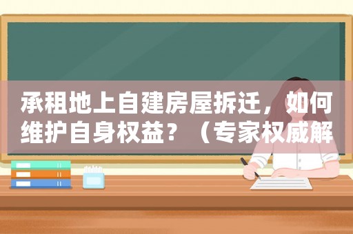 承租地上自建房屋拆遷，如何維護自身權益？（專家權威解答）