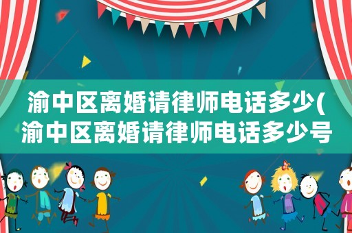 渝中區(qū)離婚請律師電話多少(渝中區(qū)離婚請律師電話多少號)