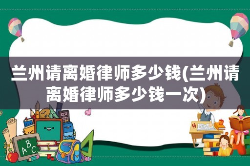 蘭州請離婚律師多少錢(蘭州請離婚律師多少錢一次)