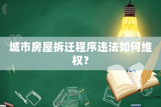 城市房屋拆遷程序違法如何維權(quán)？