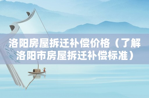 洛陽房屋拆遷補償價格（了解洛陽市房屋拆遷補償標準）