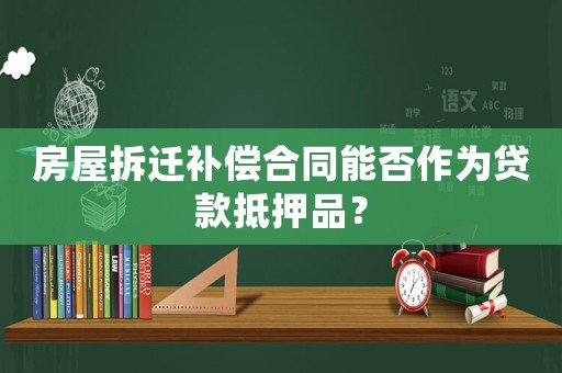 房屋拆遷補償合同能否作為貸款抵押品？
