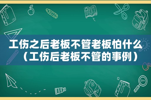工傷之后老板不管老板怕什么（工傷后老板不管的事例）