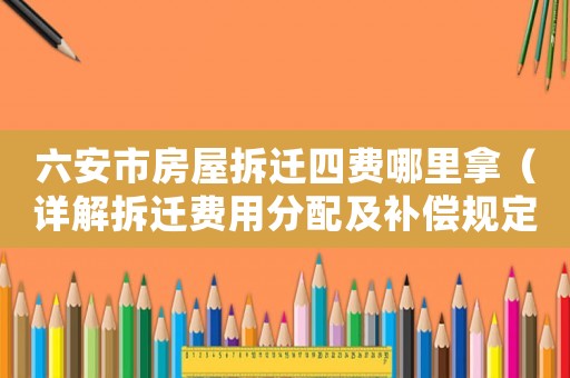 六安市房屋拆遷四費哪里拿（詳解拆遷費用分配及補償規定）