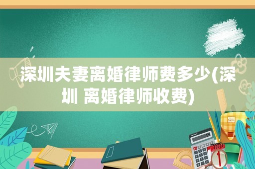 深圳夫妻離婚律師費(fèi)多少(深圳 離婚律師收費(fèi))