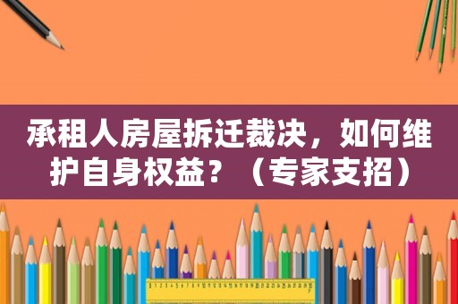 承租人房屋拆遷裁決，如何維護(hù)自身權(quán)益？（專家支招）