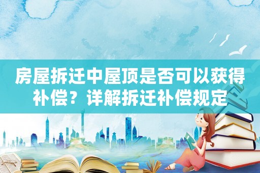 房屋拆遷中屋頂是否可以獲得補償？詳解拆遷補償規定