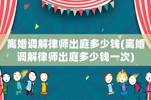 離婚調解律師出庭多少錢(離婚調解律師出庭多少錢一次)