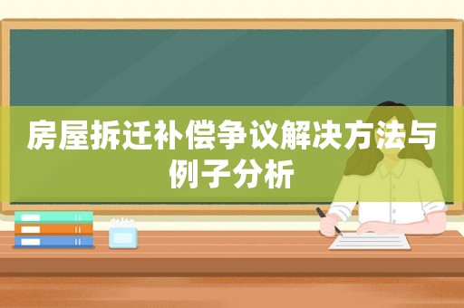 房屋拆遷補償爭議解決方法與例子分析