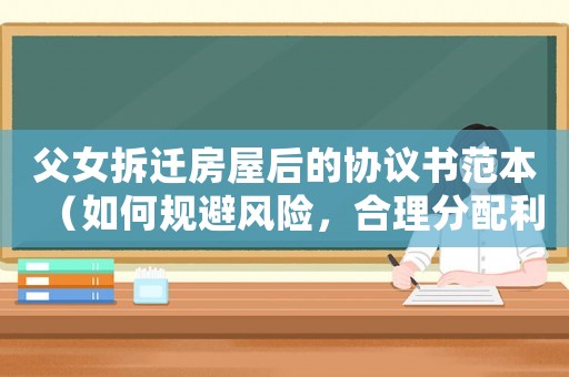 父女拆遷房屋后的協(xié)議書范本（如何規(guī)避風(fēng)險(xiǎn)，合理分配利益）