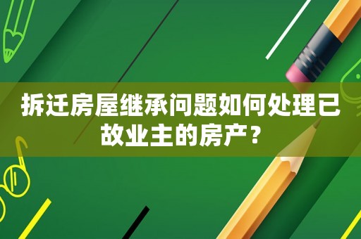 拆遷房屋繼承問題如何處理已故業主的房產？