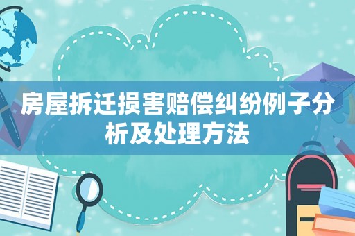 房屋拆遷損害賠償糾紛例子分析及處理方法