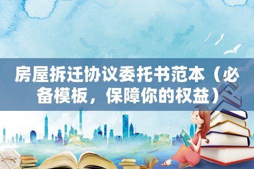 房屋拆遷協議委托書范本（必備模板，保障你的權益）