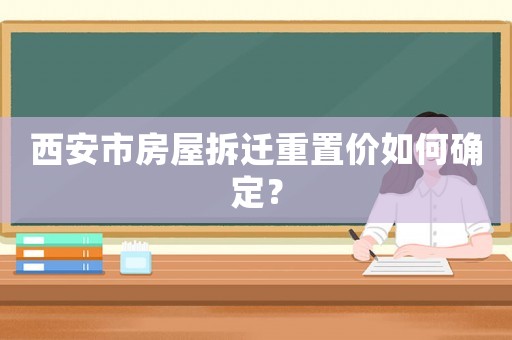 西安市房屋拆遷重置價如何確定？