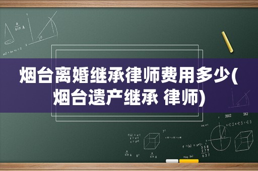 煙臺離婚繼承律師費用多少(煙臺遺產(chǎn)繼承 律師)