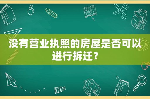 沒有營業執照的房屋是否可以進行拆遷？