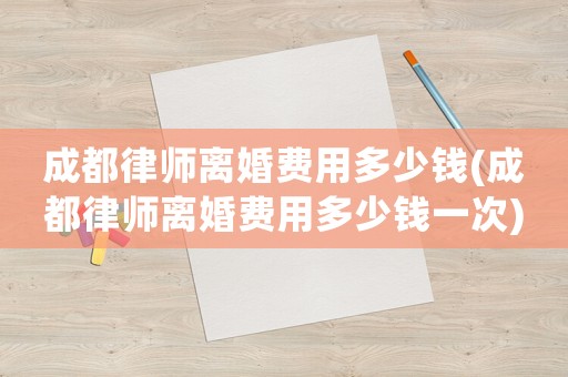 成都律師離婚費用多少錢(成都律師離婚費用多少錢一次)