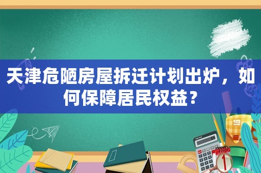 天津危陋房屋拆遷計劃出爐，如何保障居民權益？