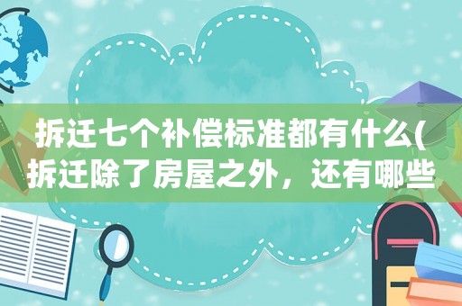 拆遷七個(gè)補(bǔ)償標(biāo)準(zhǔn)都有什么(拆遷除了房屋之外，還有哪些補(bǔ)償？)