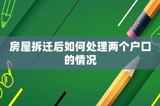 房屋拆遷后如何處理兩個戶口的情況
