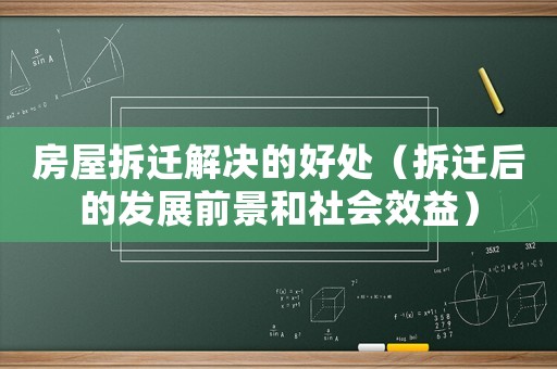 房屋拆遷解決的好處（拆遷后的發展前景和社會效益）