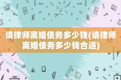 請律師離婚債務多少錢(請律師離婚債務多少錢合適)