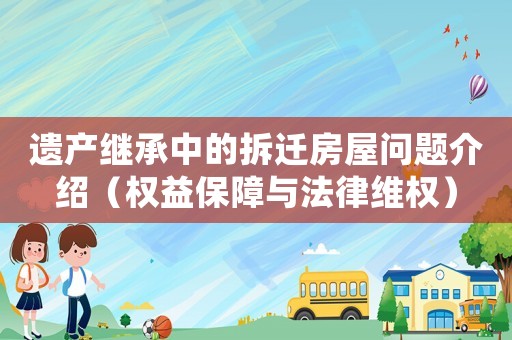 遺產繼承中的拆遷房屋問題介紹（權益保障與法律維權）