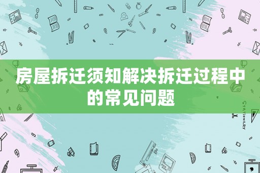 房屋拆遷須知解決拆遷過程中的常見問題