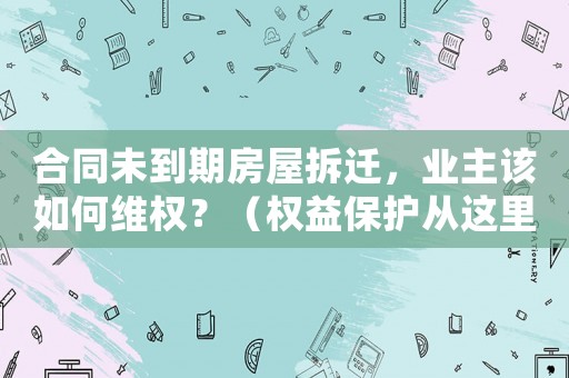 合同未到期房屋拆遷，業主該如何維權？（權益保護從這里開始）