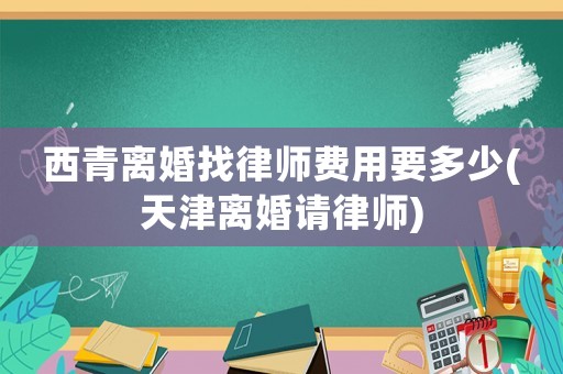 西青離婚找律師費(fèi)用要多少(天津離婚請(qǐng)律師)